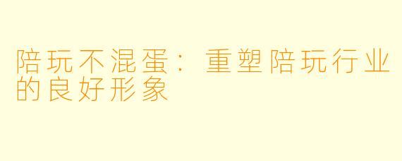 陪玩不混蛋：重塑陪玩行业的良好形象