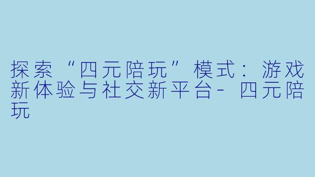 探索“四元陪玩”模式：游戏新体验与社交新平台-四元陪玩