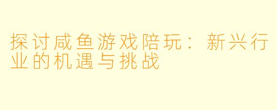 探讨咸鱼游戏陪玩：新兴行业的机遇与挑战