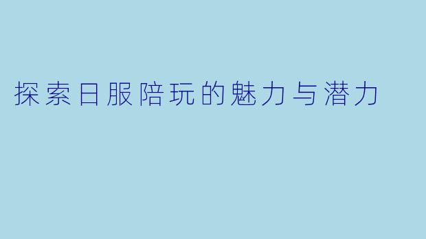 探索日服陪玩的魅力与潜力