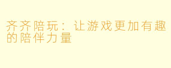 齐齐陪玩：让游戏更加有趣的陪伴力量