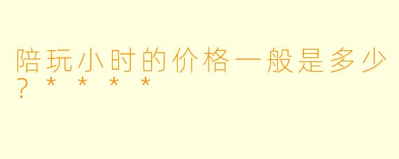 陪玩小时的价格一般是多少？****