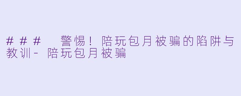 ### 警惕！陪玩包月被骗的陷阱与教训-陪玩包月被骗