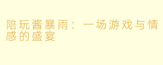陪玩酱暴雨：一场游戏与情感的盛宴
