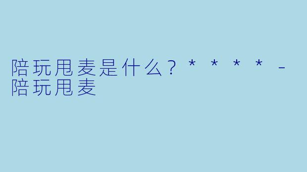 陪玩甩麦是什么？****