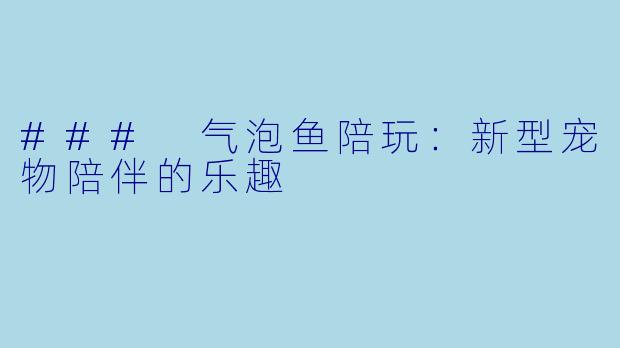 ### 气泡鱼陪玩:新型宠物陪伴的乐趣