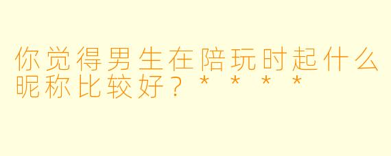 你觉得男生在陪玩时起什么昵称比较好？****