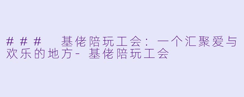 ### 基佬陪玩工会：一个汇聚爱与欢乐的地方-基佬陪玩工会