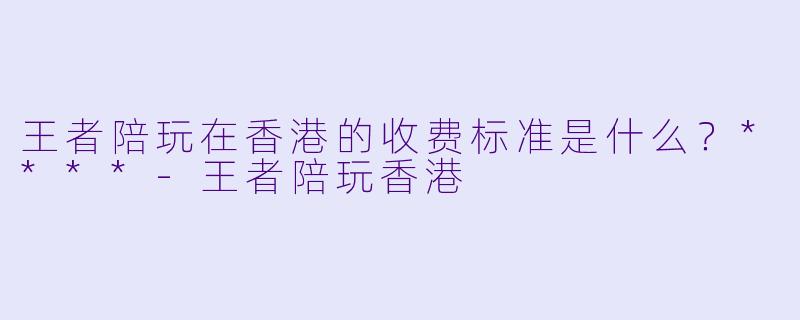 王者陪玩在香港的收费标准是什么?****
