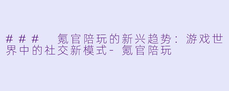### 氪官陪玩的新兴趋势：游戏世界中的社交新模式-氪官陪玩