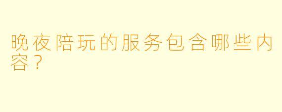 晚夜陪玩的服务包含哪些内容？