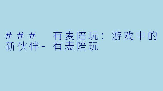 ### 有麦陪玩：游戏中的新伙伴-有麦陪玩