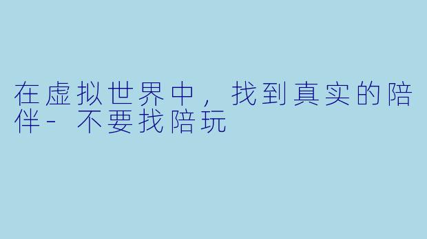 在虚拟世界中，找到真实的陪伴-不要找陪玩