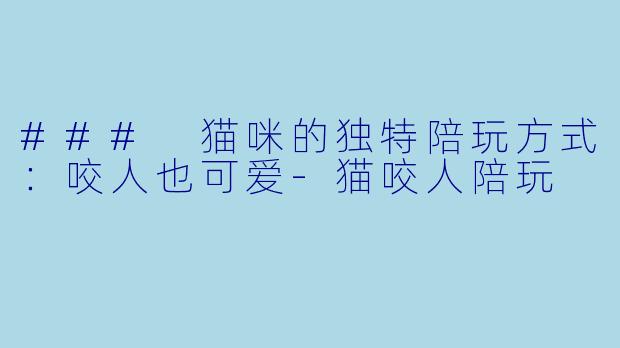 ### 猫咪的独特陪玩方式:咬人也可爱