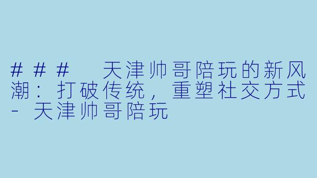 ### 天津帅哥陪玩的新风潮：打破传统，重塑社交方式-天津帅哥陪玩