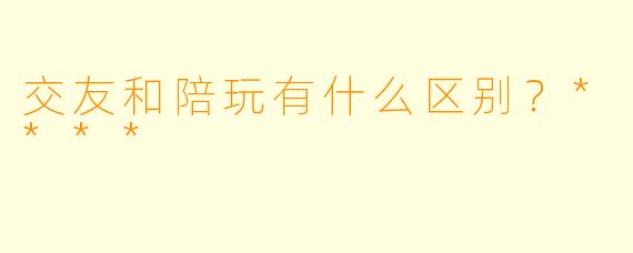 交友和陪玩有什么区别？****