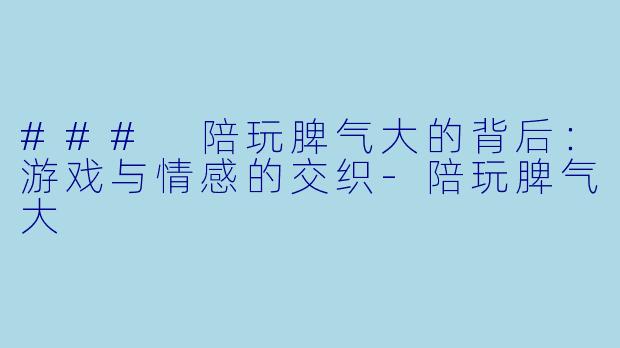 ### 陪玩脾气大的背后：游戏与情感的交织-陪玩脾气大