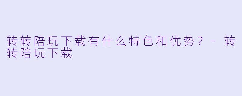 转转陪玩下载有什么特色和优势?