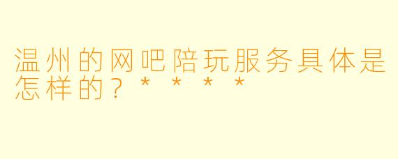 温州的网吧陪玩服务具体是怎样的?****