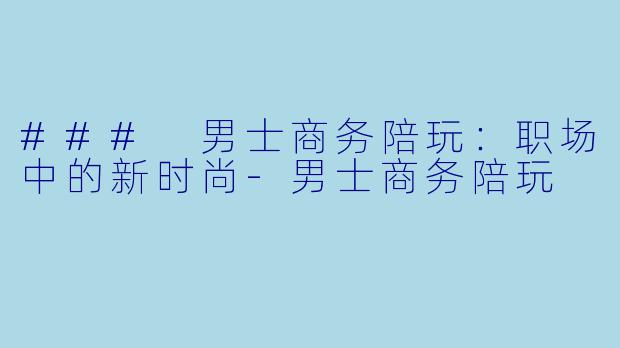 ### 男士商务陪玩:职场中的新时尚
