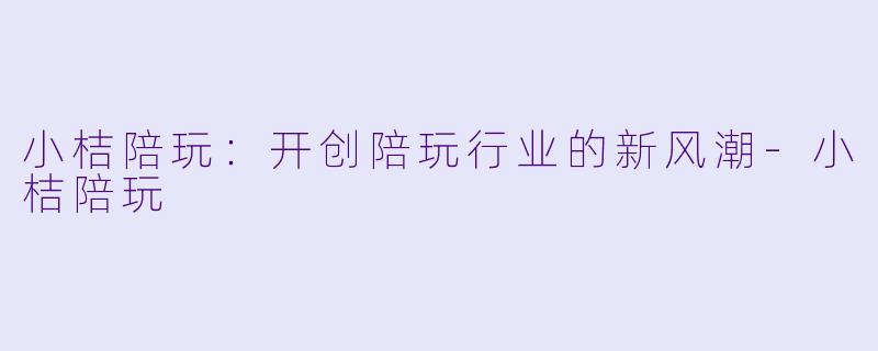 小桔陪玩:开创陪玩行业的新风潮