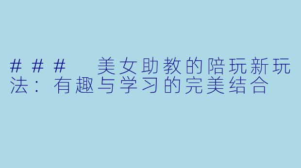 ### 美女助教的陪玩新玩法：有趣与学习的完美结合