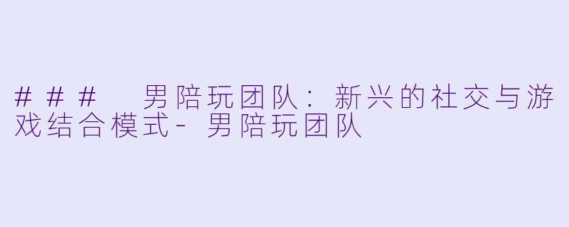 ### 男陪玩团队:新兴的社交与游戏结合模式