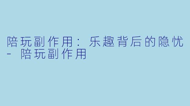 陪玩副作用：乐趣背后的隐忧-陪玩副作用