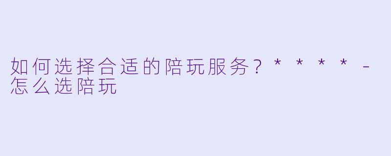 如何选择合适的陪玩服务?****