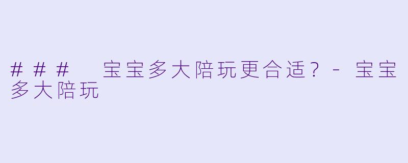 ### 宝宝多大陪玩更合适？-宝宝多大陪玩