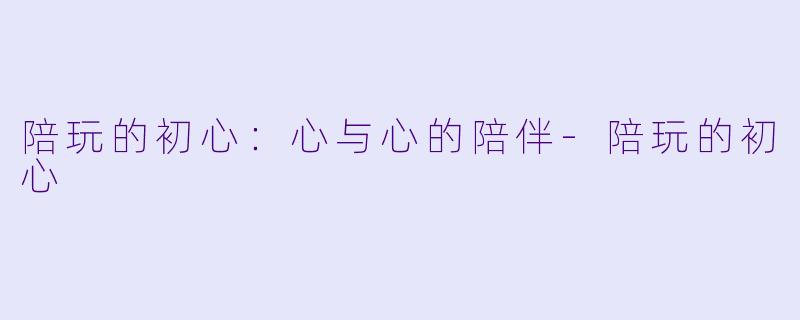 陪玩的初心：心与心的陪伴-陪玩的初心