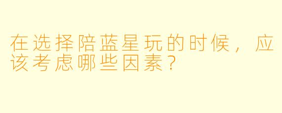 在选择陪蓝星玩的时候，应该考虑哪些因素？