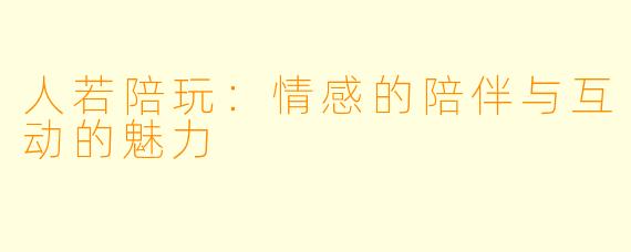 人若陪玩：情感的陪伴与互动的魅力