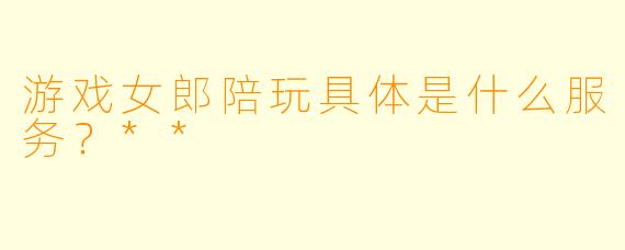 游戏女郎陪玩具体是什么服务？**
