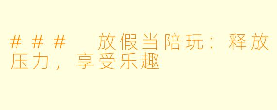### 放假当陪玩：释放压力，享受乐趣