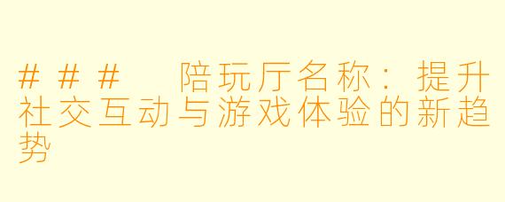 ### 陪玩厅名称：提升社交互动与游戏体验的新趋势