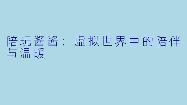 陪玩酱酱：虚拟世界中的陪伴与温暖