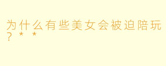 为什么有些美女会被迫陪玩?**