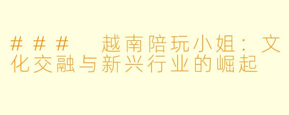 ### 越南陪玩小姐：文化交融与新兴行业的崛起