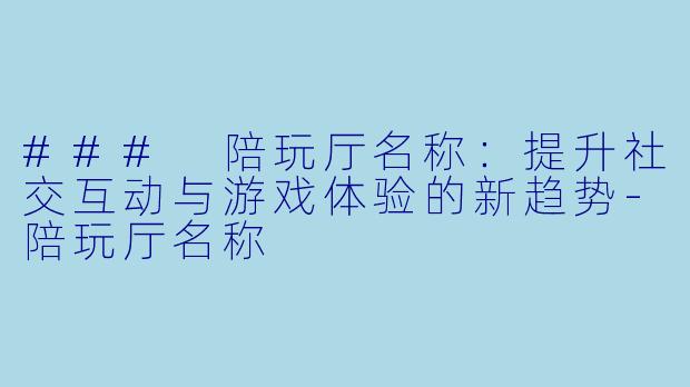 ### 陪玩厅名称:提升社交互动与游戏体验的新趋势