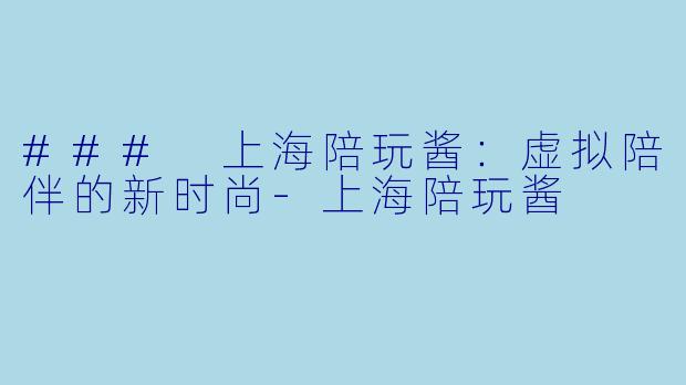 ### 上海陪玩酱：虚拟陪伴的新时尚-上海陪玩酱