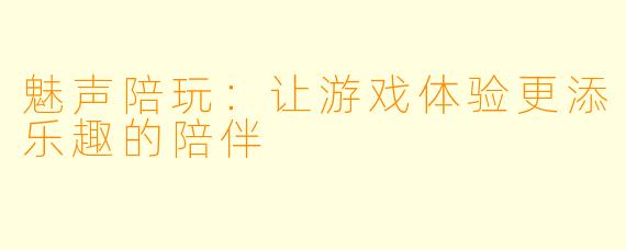 魅声陪玩：让游戏体验更添乐趣的陪伴