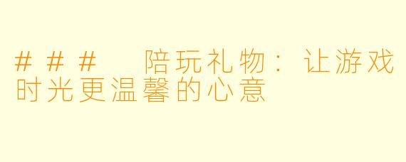 ### 陪玩礼物：让游戏时光更温馨的心意