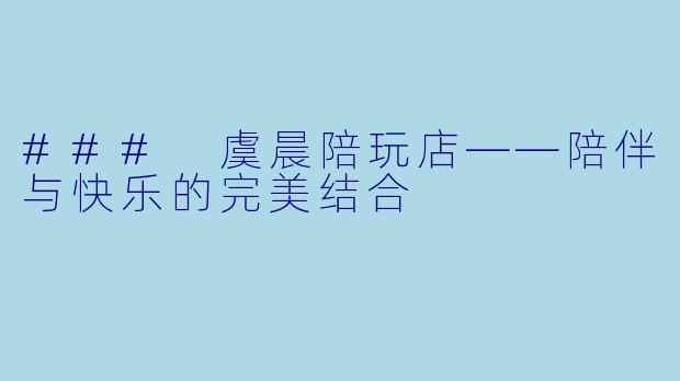 ### 虞晨陪玩店——陪伴与快乐的完美结合