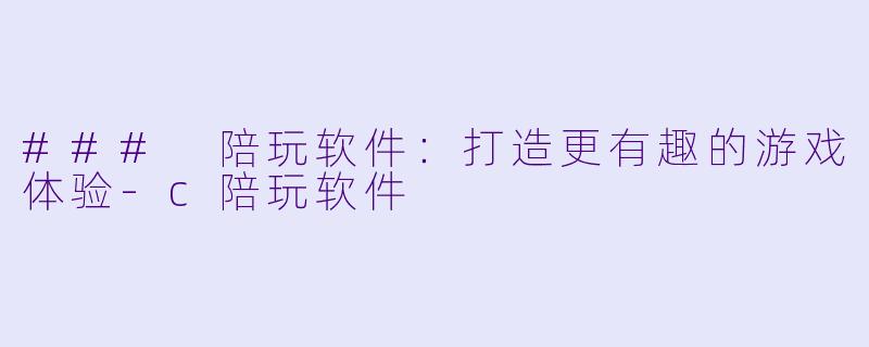 ### 陪玩软件：打造更有趣的游戏体验-c陪玩软件