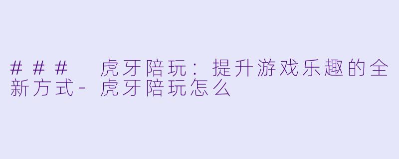 ### 虎牙陪玩：提升游戏乐趣的全新方式-虎牙陪玩怎么