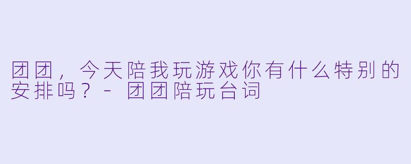 团团，今天陪我玩游戏你有什么特别的安排吗？-团团陪玩台词