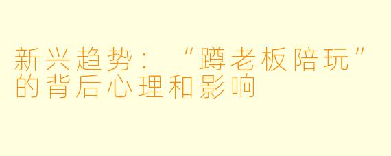 新兴趋势：“蹲老板陪玩”的背后心理和影响