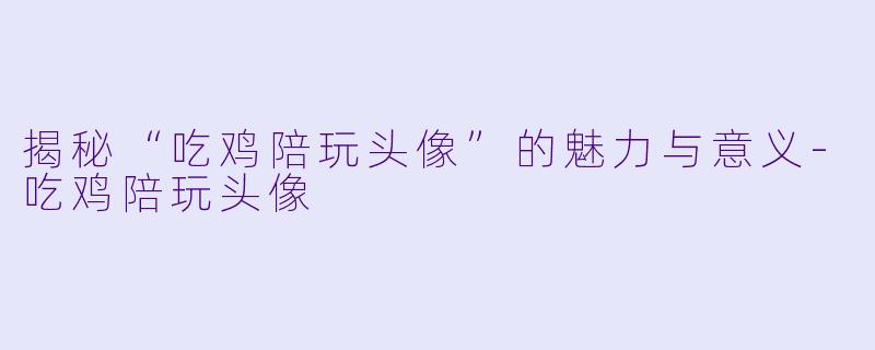 揭秘“吃鸡陪玩头像”的魅力与意义