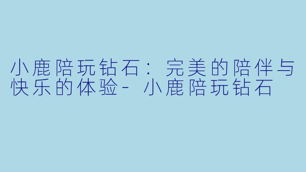 小鹿陪玩钻石：完美的陪伴与快乐的体验-小鹿陪玩钻石